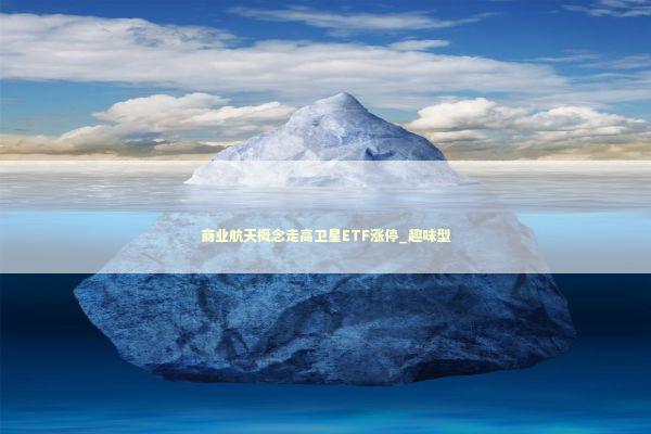 商业航天概念走高卫星ETF涨停_趣味型 新闻