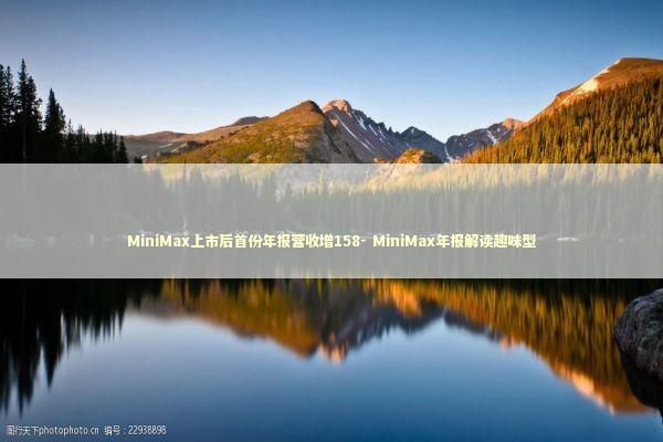 MiniMax上市后首份年报营收增158- MiniMax年报解读趣味型 新闻