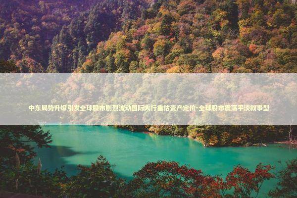 中东局势升级引发全球股市剧烈波动国际大行重估资产定价-全球股市震荡平淡叙事型 新闻