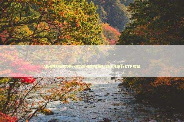 A股避险模式银行强势反弹农业银行涨近4银行ETF放量 新闻