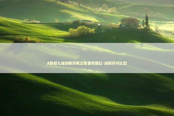 A股超七成创新药概念股营收飘红-创新药对比型 新闻