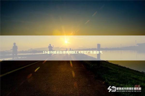 19省份提前批债务限额2.4万亿广东最豪气