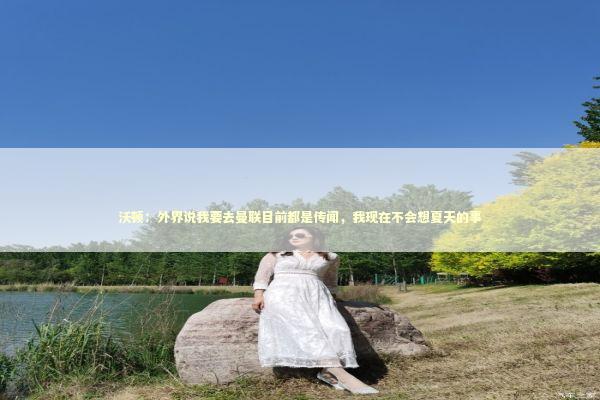 沃顿：外界说我要去曼联目前都是传闻，我现在不会想夏天的事 新闻