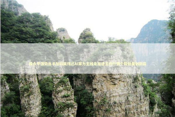 段永平强势出手加码英伟达AI算力主线走加速主升行情个股批量创新高 新闻