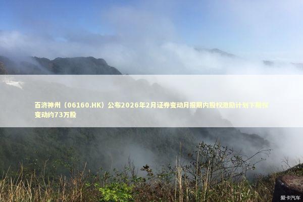 百济神州（06160.HK）公布2026年2月证券变动月报期内股权激励计划下期权变动约73万股