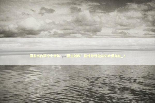 国家出台禁令十余年：“医生创收”隐性软性做法仍大量存在_3 新闻