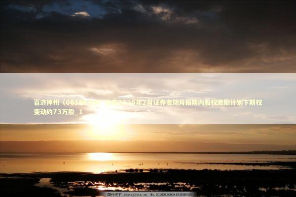 百济神州（06160.HK）公布2026年2月证券变动月报期内股权激励计划下期权变动约73万股_1