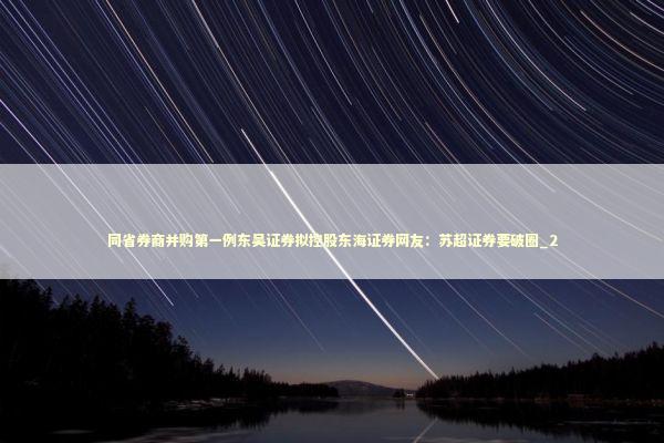 同省券商并购第一例东吴证券拟控股东海证券网友：苏超证券要破圈_2 新闻