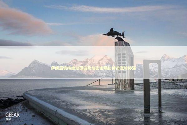 伊朗局势持续动荡波及加密市场比特币涨势停滞 新闻