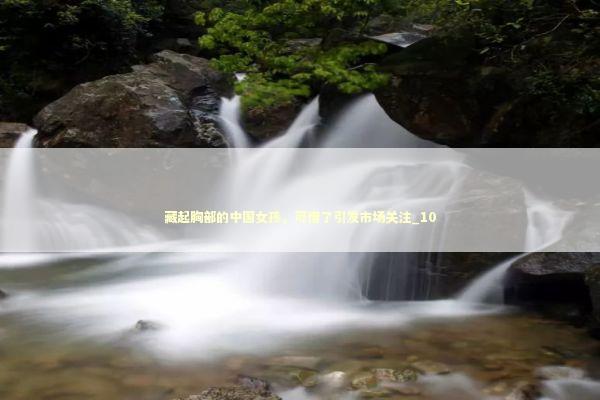 藏起胸部的中国女孩，可惜了引发市场关注_10 新闻