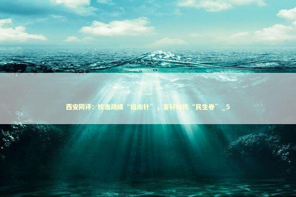 西安网评：校准政绩“指南针”，答好时代“民生卷”_5 新闻