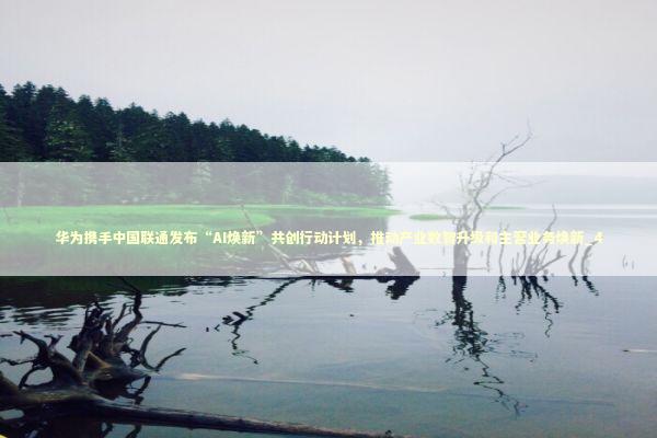 华为携手中国联通发布“AI焕新”共创行动计划，推动产业数智升级和主营业务焕新_4 新闻