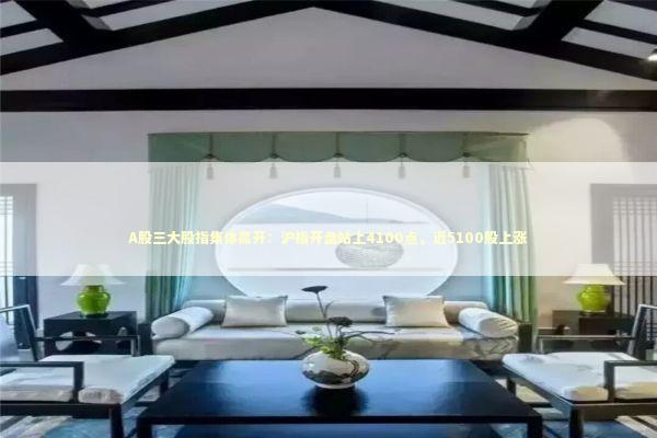 A股三大股指集体高开：沪指开盘站上4100点，近5100股上涨 新闻
