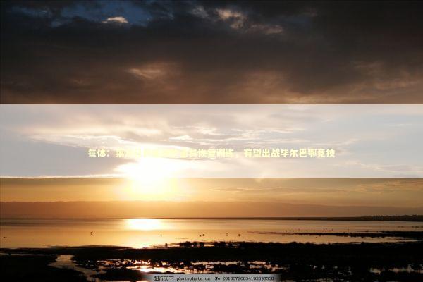 每体：莱万已佩戴防护面具恢复训练，有望出战毕尔巴鄂竞技 新闻