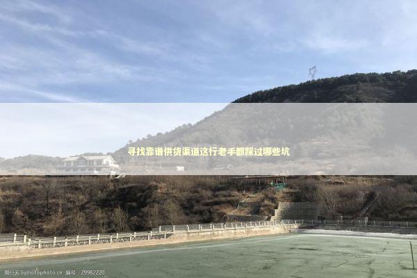 寻找靠谱供货渠道这行老手都踩过哪些坑 企业服务